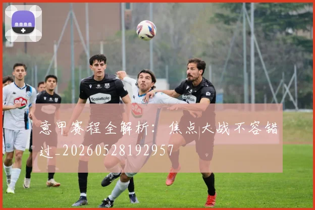 意甲赛程全解析：焦点大战不容错过_20260528192957