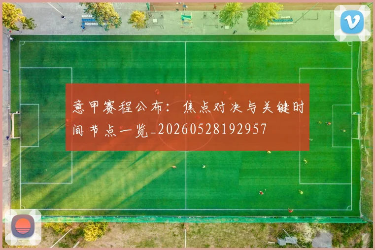 意甲赛程公布：焦点对决与关键时间节点一览_20260528192957