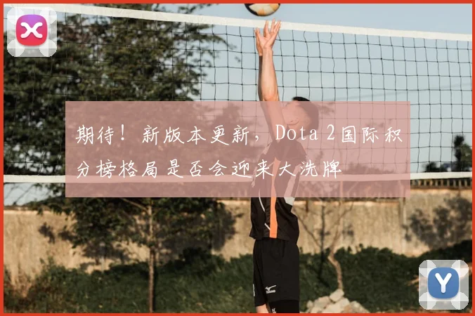 期待！新版本更新，Dota 2国际积分榜格局是否会迎来大洗牌
