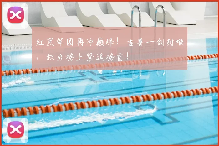红黑军团再冲巅峰！吉鲁一剑封喉，积分榜上紧追榜首！