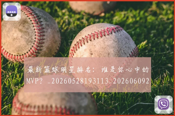 最新篮球明星排名：谁是你心中的MVP？_20260528193113_20260609205213