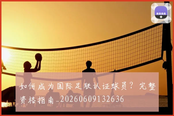如何成为国际足联认证球员?完整资格指南_20260609132636