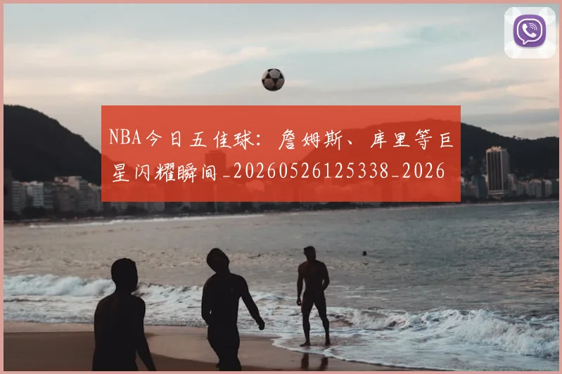 NBA今日五佳球:詹姆斯、库里等巨星闪耀瞬间_20260526125338_20260606165606