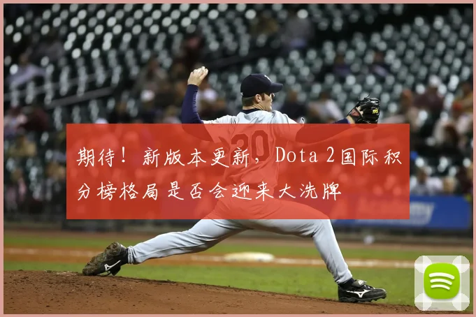 期待！新版本更新，Dota 2国际积分榜格局是否会迎来大洗牌