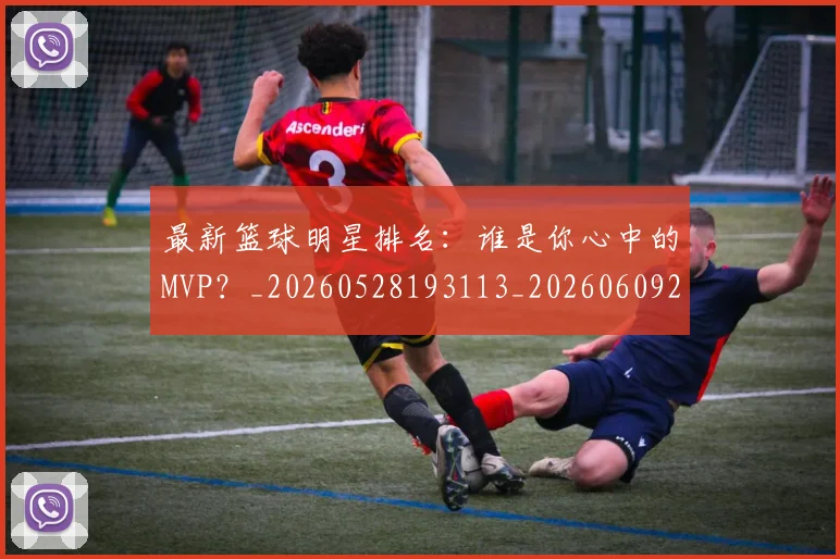 最新篮球明星排名：谁是你心中的MVP？_20260528193113_20260609205213