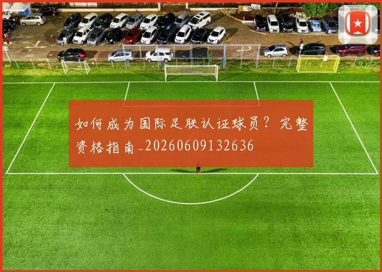 如何成为国际足联认证球员?完整资格指南_20260609132636