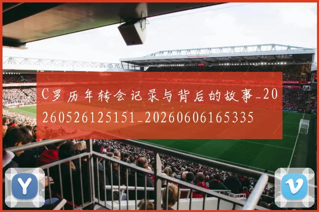 C罗历年转会记录与背后的故事_20260526125151_20260606165335