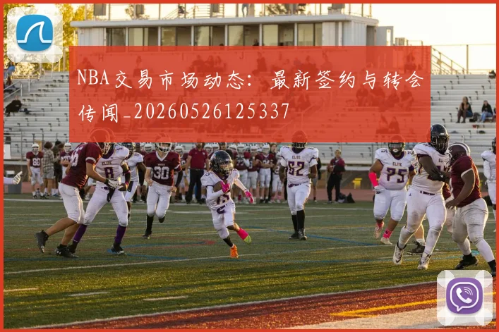 NBA交易市场动态：最新签约与转会传闻_20260526125337