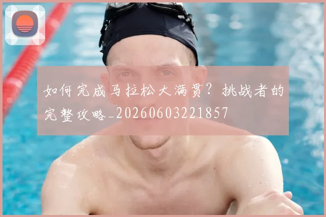 如何完成马拉松大满贯?挑战者的完整攻略_20260603221857